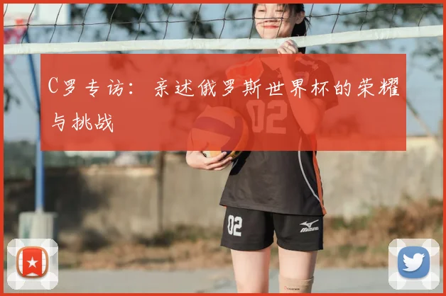 C罗专访：亲述俄罗斯世界杯的荣耀与挑战