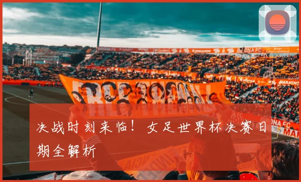 决战时刻来临!女足世界杯决赛日期全解析