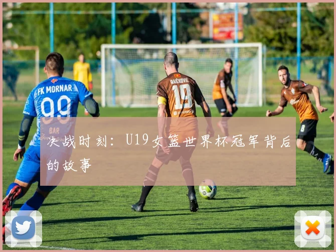 决战时刻：U19女篮世界杯冠军背后的故事