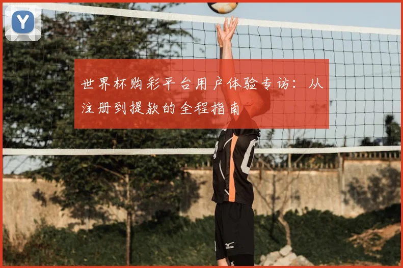 世界杯购彩平台用户体验专访：从注册到提款的全程指南