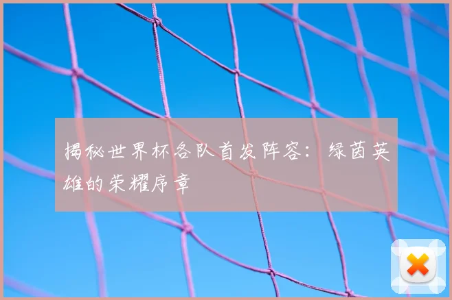 揭秘世界杯各队首发阵容：绿茵英雄的荣耀序章