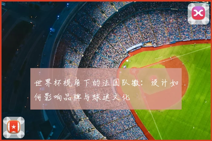 世界杯视角下的法国队徽:设计如何影响品牌与球迷文化