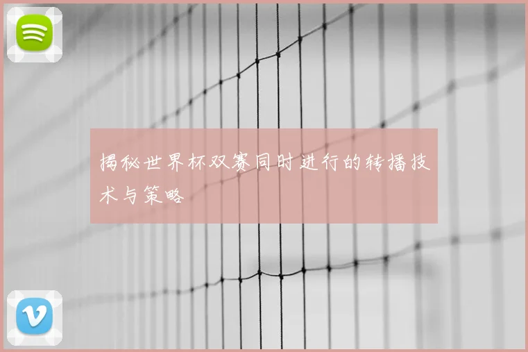 揭秘世界杯双赛同时进行的转播技术与策略