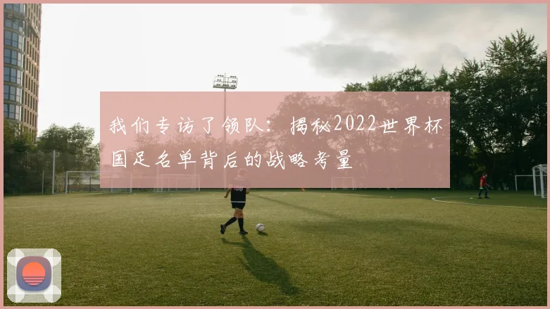 我们专访了领队：揭秘2022世界杯国足名单背后的战略考量