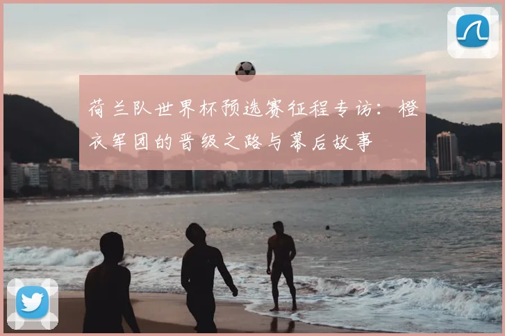 荷兰队世界杯预选赛征程专访：橙衣军团的晋级之路与幕后故事