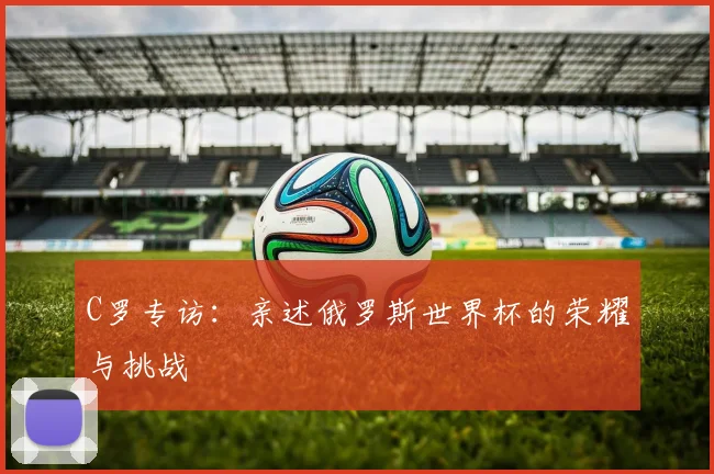 C罗专访：亲述俄罗斯世界杯的荣耀与挑战