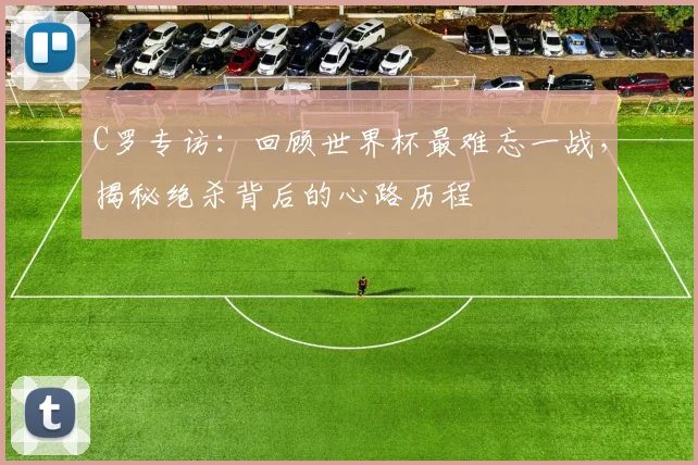 C罗专访:回顾世界杯最难忘一战,揭秘绝杀背后的心路历程