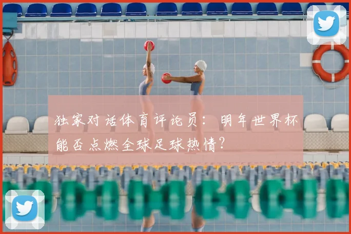 独家对话体育评论员：明年世界杯能否点燃全球足球热情？