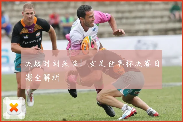决战时刻来临！女足世界杯决赛日期全解析