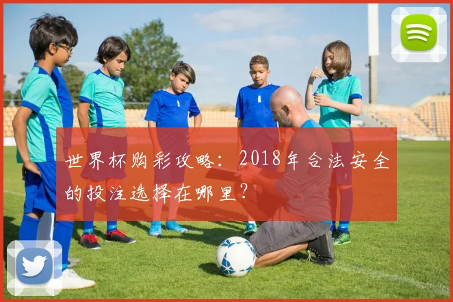 世界杯购彩攻略：2018年合法安全的投注选择在哪里？