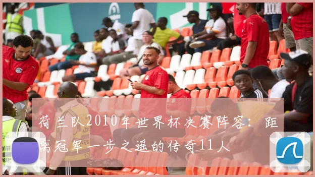 荷兰队2010年世界杯决赛阵容：距离冠军一步之遥的传奇11人