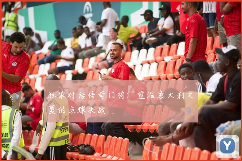 独家对话传奇门将：重温意大利之夏的点球决战