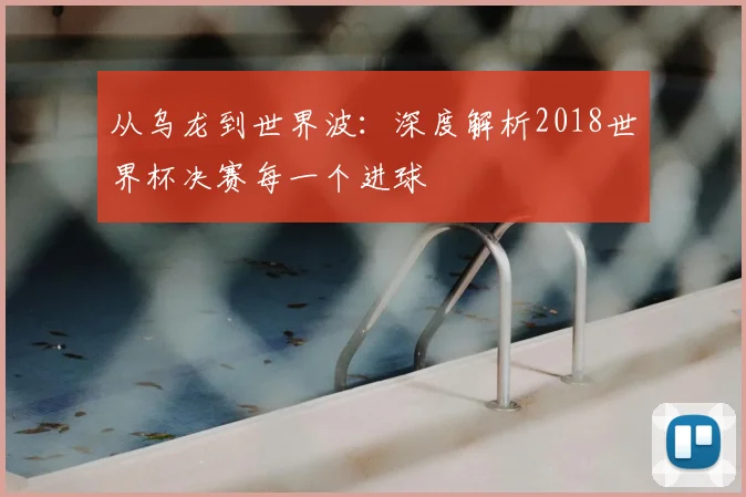 从乌龙到世界波：深度解析2018世界杯决赛每一个进球