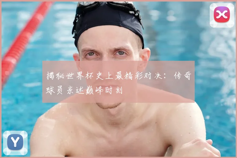揭秘世界杯史上最精彩对决：传奇球员亲述巅峰时刻
