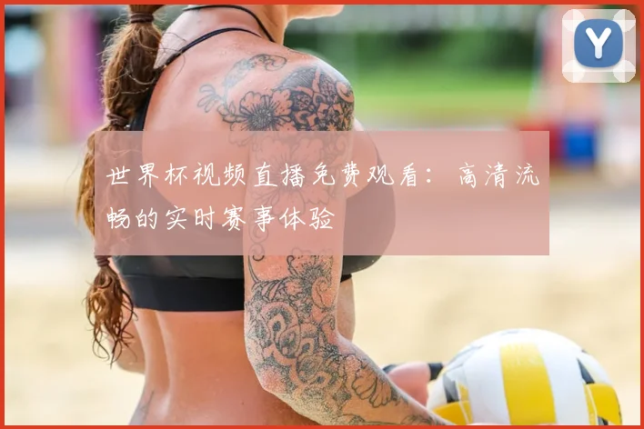 世界杯视频直播免费观看：高清流畅的实时赛事体验