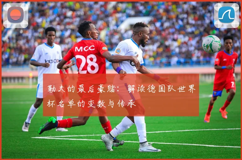勒夫的最后豪赌：解读德国队世界杯名单的变数与传承