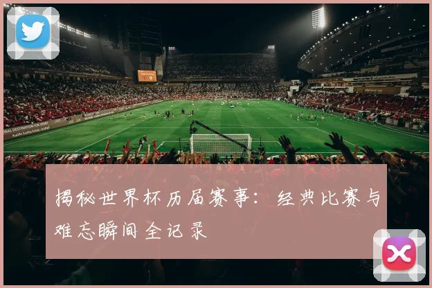 揭秘世界杯历届赛事：经典比赛与难忘瞬间全记录