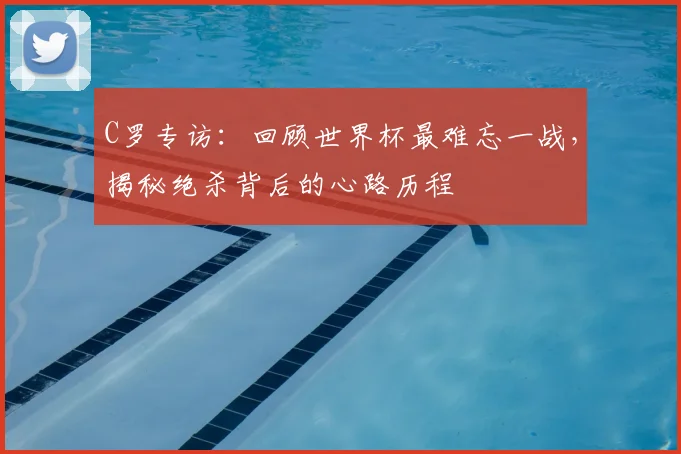 C罗专访：回顾世界杯最难忘一战，揭秘绝杀背后的心路历程