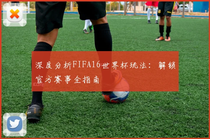 深度分析FIFA16世界杯玩法：解锁官方赛事全指南