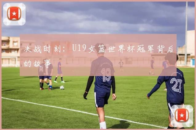 决战时刻：U19女篮世界杯冠军背后的故事