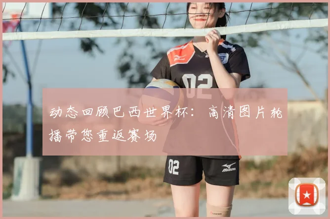 动态回顾巴西世界杯：高清图片轮播带您重返赛场