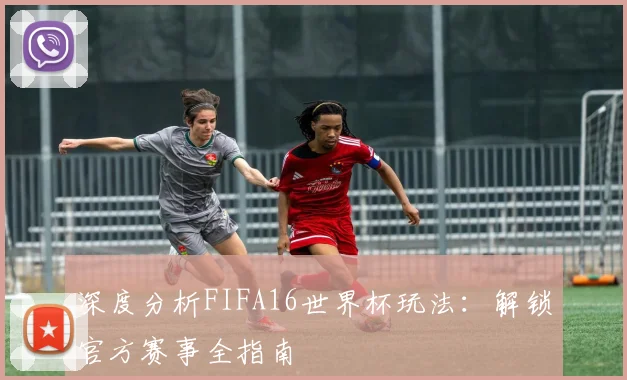 深度分析FIFA16世界杯玩法：解锁官方赛事全指南