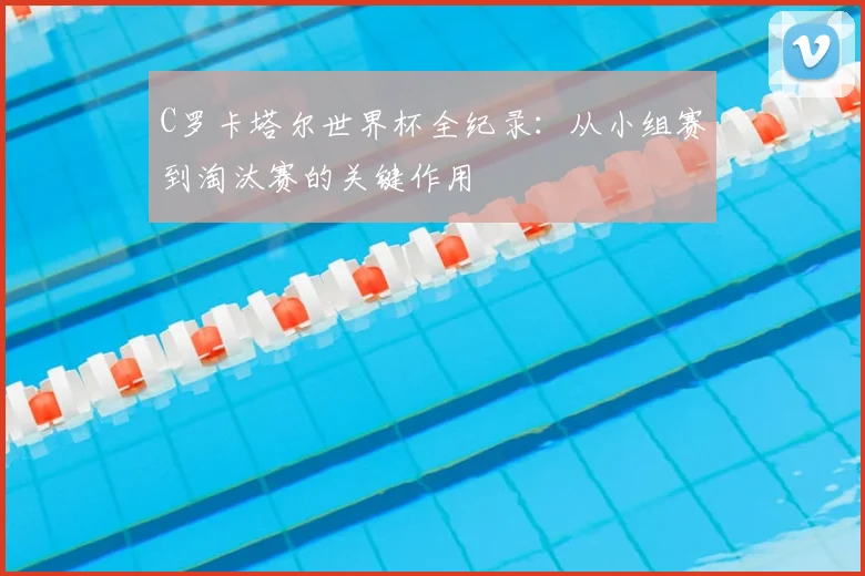 C罗卡塔尔世界杯全纪录:从小组赛到淘汰赛的关键作用