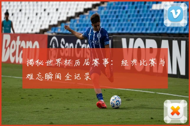 揭秘世界杯历届赛事：经典比赛与难忘瞬间全记录