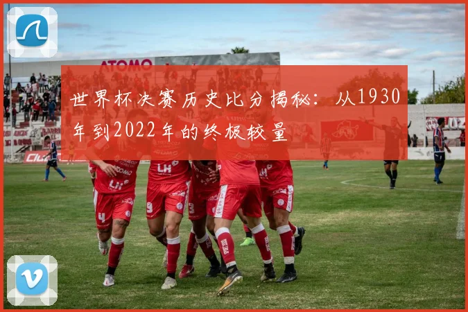 世界杯决赛历史比分揭秘：从1930年到2022年的终极较量