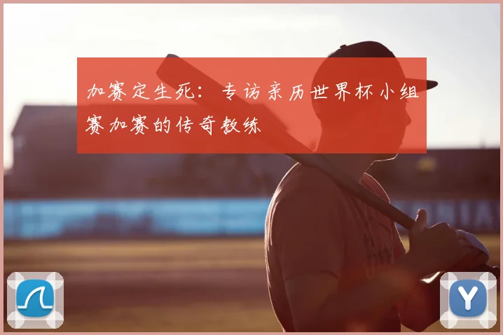 加赛定生死：专访亲历世界杯小组赛加赛的传奇教练