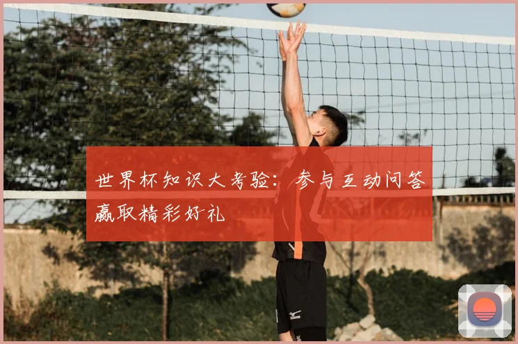 世界杯知识大考验：参与互动问答赢取精彩好礼
