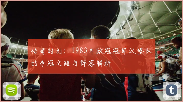 传奇时刻：1983年欧冠冠军汉堡队的夺冠之路与阵容解析