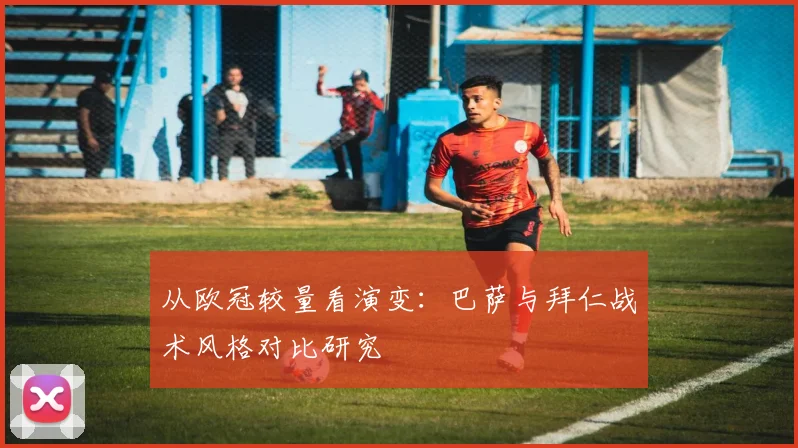 从欧冠较量看演变：巴萨与拜仁战术风格对比研究