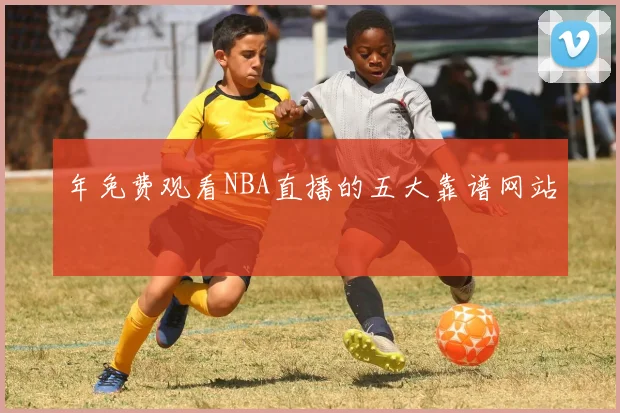 年免费观看NBA直播的五大靠谱网站