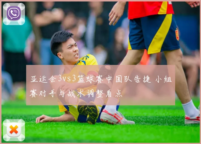 亚运会3vs3篮球赛中国队告捷 小组赛对手与战术调整看点