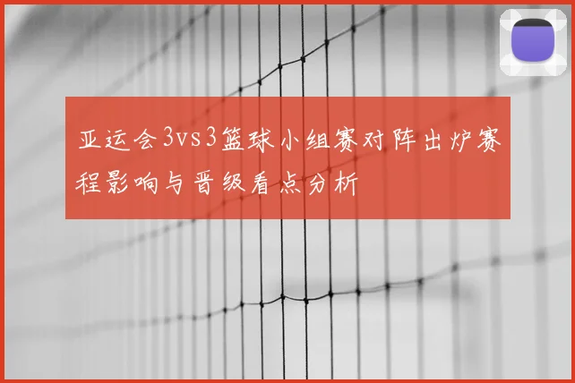 亚运会3vs3篮球小组赛对阵出炉赛程影响与晋级看点分析