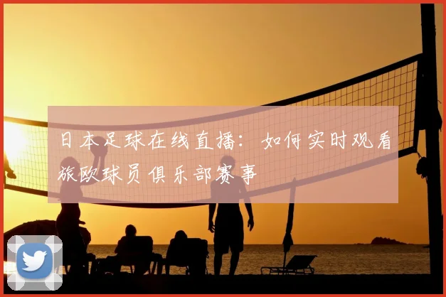 日本足球在线直播：如何实时观看旅欧球员俱乐部赛事
