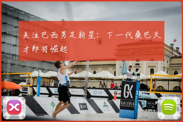 关注巴西男足新星：下一代桑巴天才即将崛起