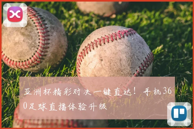 亚洲杯精彩对决一键直达！手机360足球直播体验升级