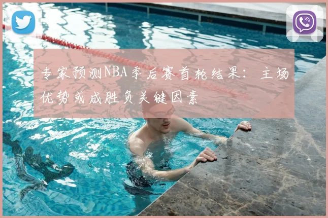 专家预测NBA季后赛首轮结果：主场优势或成胜负关键因素