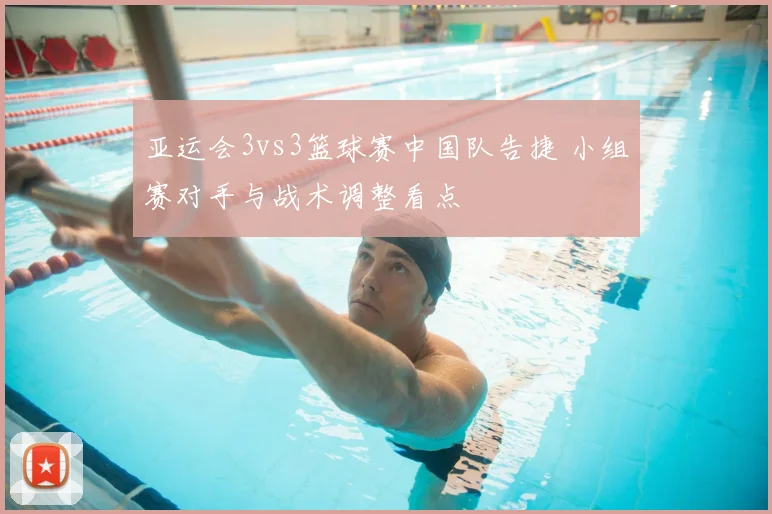 亚运会3vs3篮球赛中国队告捷 小组赛对手与战术调整看点