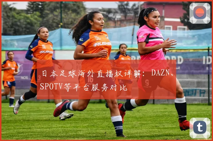 日本足球海外直播权详解：DAZN、SPOTV等平台服务对比