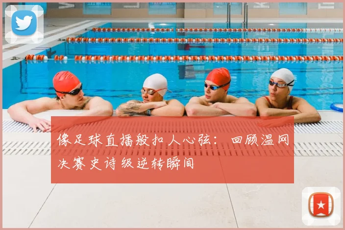 像足球直播般扣人心弦：回顾温网决赛史诗级逆转瞬间