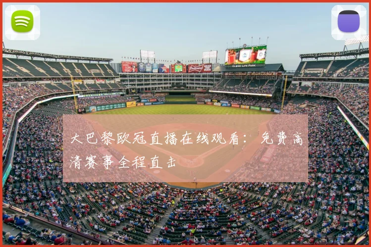 大巴黎欧冠直播在线观看：免费高清赛事全程直击