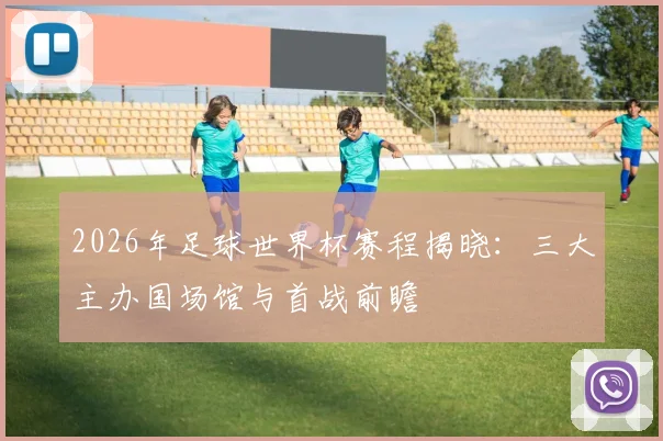 2026年足球世界杯赛程揭晓：三大主办国场馆与首战前瞻