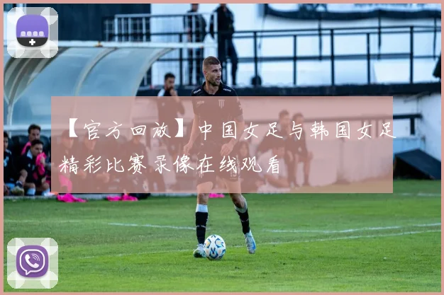 【官方回放】中国女足与韩国女足精彩比赛录像在线观看