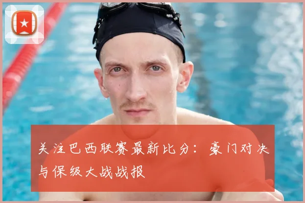 关注巴西联赛最新比分：豪门对决与保级大战战报