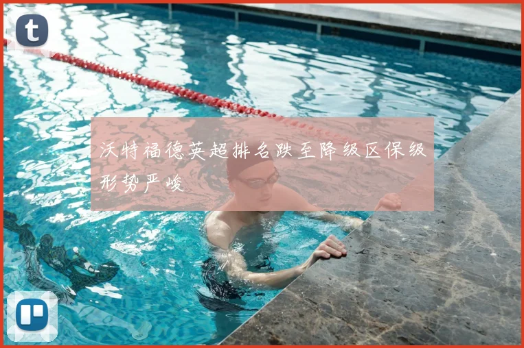 沃特福德英超排名跌至降级区保级形势严峻
