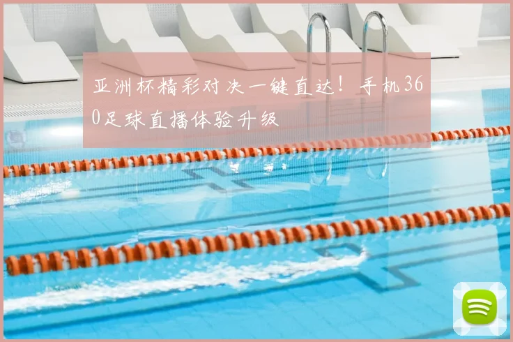 亚洲杯精彩对决一键直达！手机360足球直播体验升级