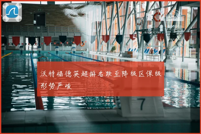 沃特福德英超排名跌至降级区保级形势严峻
